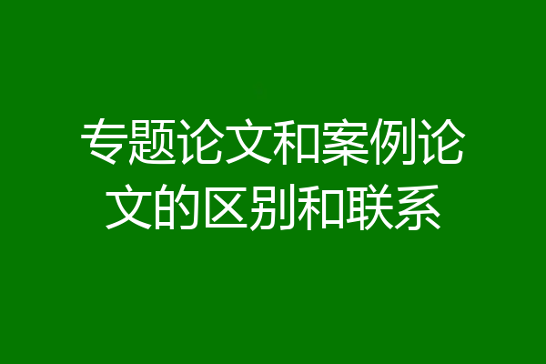 专题论文和案例论文的区别和联系