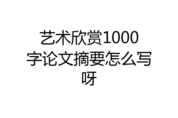 艺术欣赏1000字论文摘要怎么写呀