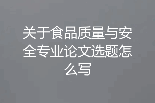 关于食品质量与安全专业论文选题怎么写