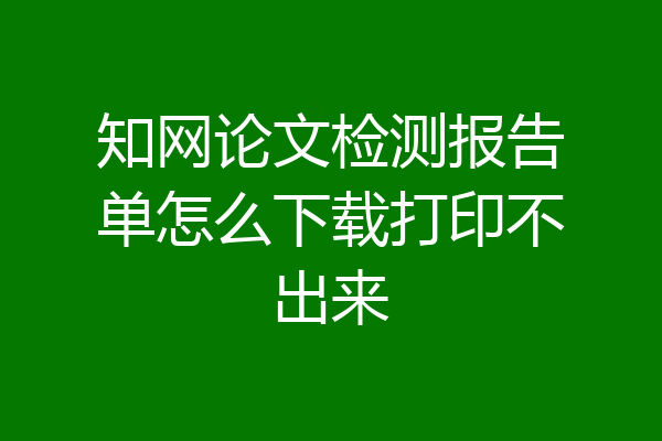 知网论文检测报告单怎么下载打印不出来