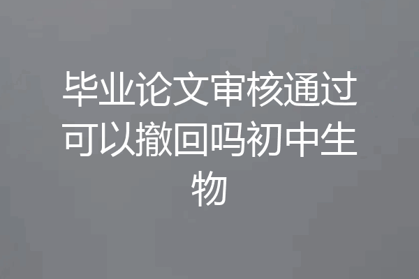 毕业论文审核通过可以撤回吗初中生物