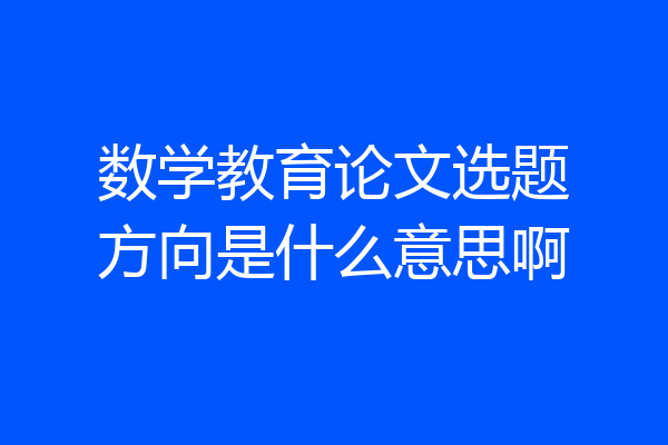 数学教育论文选题方向是什么意思啊