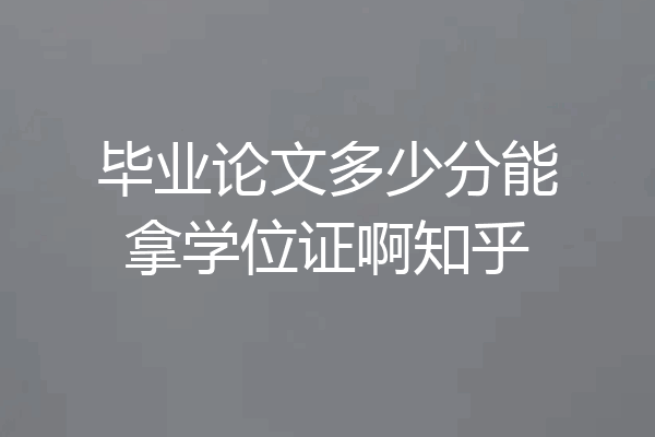 毕业论文多少分能拿学位证啊知乎