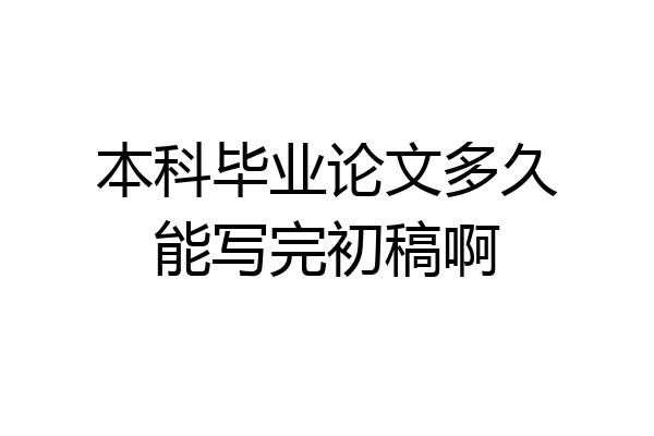 本科毕业论文多久能写完初稿啊