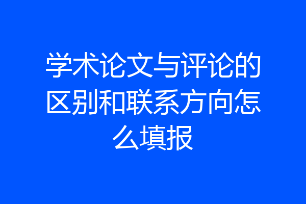 学术论文与评论的区别和联系方向怎么填报