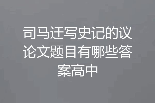 司马迁写史记的议论文题目有哪些答案高中