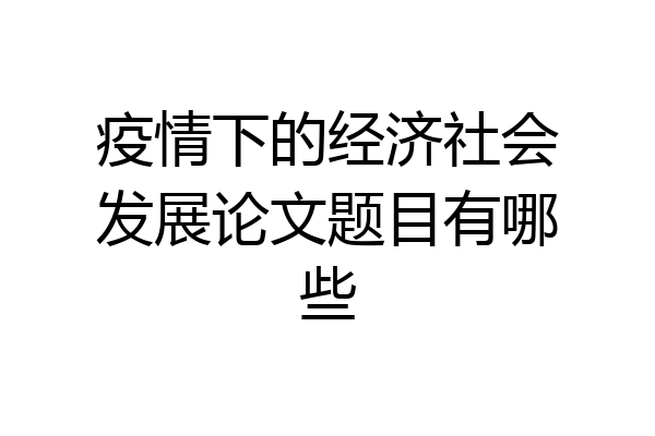 疫情下的经济社会发展论文题目有哪些