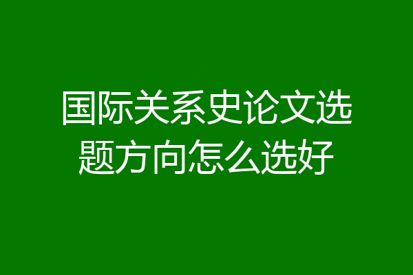 国际关系史论文选题方向怎么选好