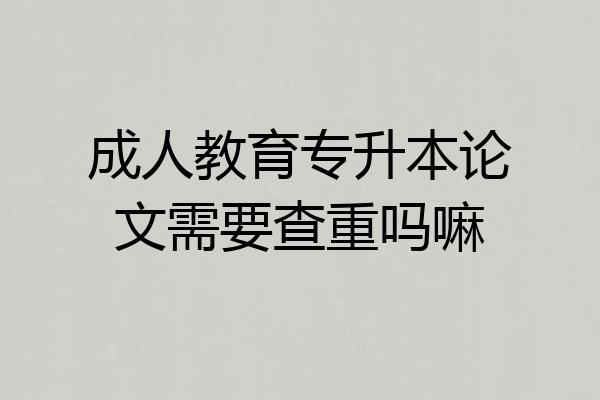 成人教育专升本论文需要查重吗嘛