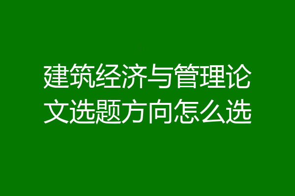 建筑经济与管理论文选题方向怎么选