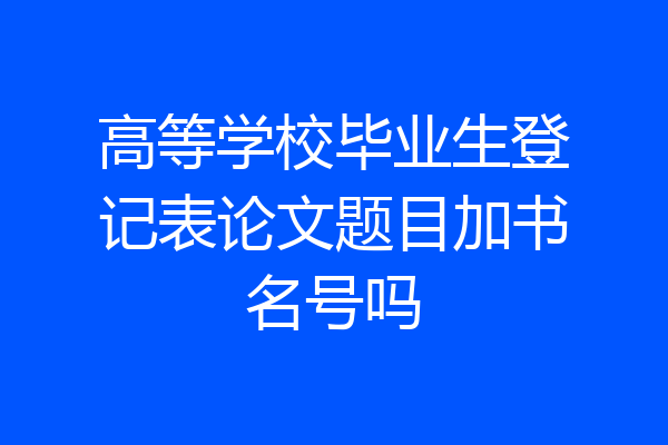 高等学校毕业生登记表论文题目加书名号吗