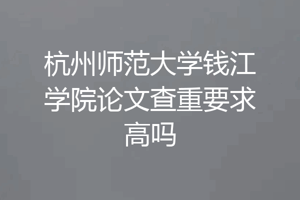 杭州师范大学钱江学院论文查重要求高吗