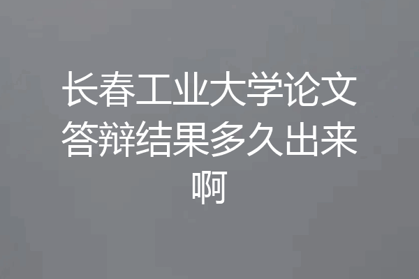 长春工业大学论文答辩结果多久出来啊