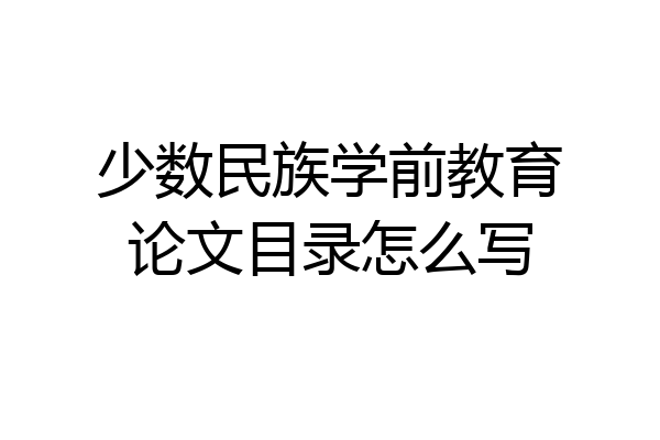 少数民族学前教育论文目录怎么写