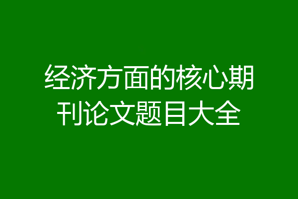 经济方面的核心期刊论文题目大全
