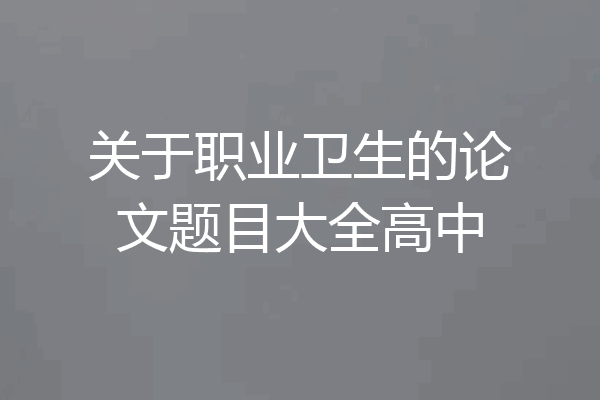 关于职业卫生的论文题目大全高中