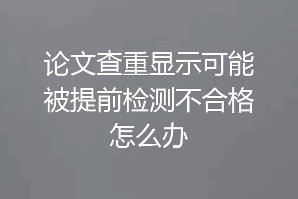 论文查重显示可能被提前检测不合格怎么办
