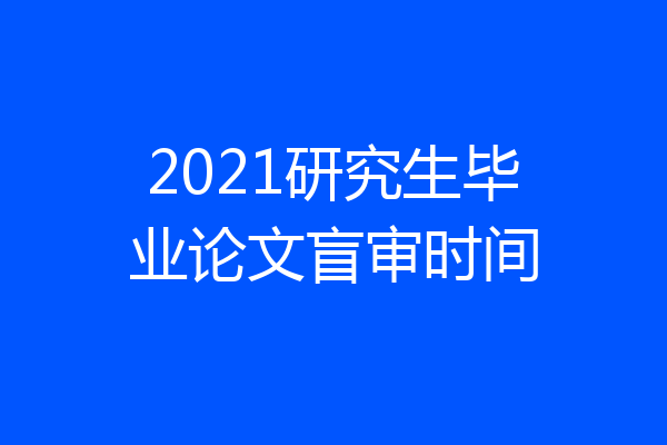 2021研究生毕业论文盲审时间