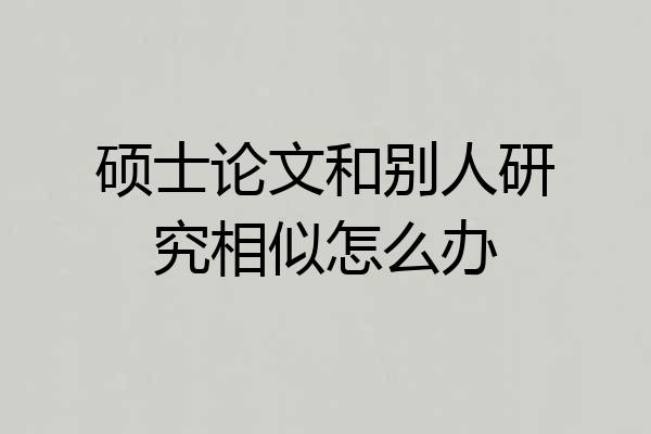 硕士论文和别人研究相似怎么办