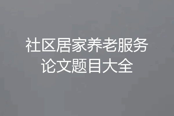 社区居家养老服务论文题目大全
