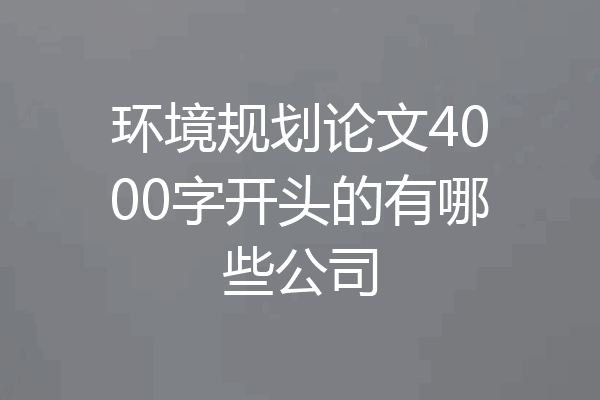 环境规划论文4000字开头的有哪些公司