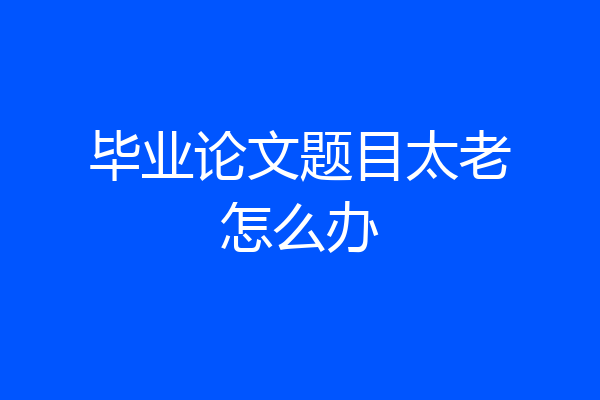 毕业论文题目太老怎么办