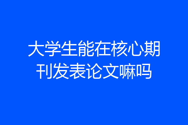 大学生能在核心期刊发表论文嘛吗