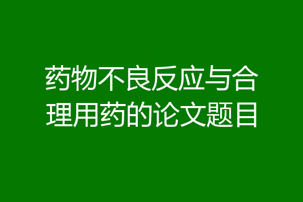 药物不良反应与合理用药的论文题目