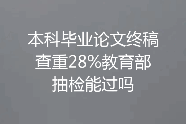 本科毕业论文终稿查重28%教育部抽检能过吗