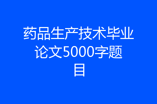药品生产技术毕业论文5000字题目