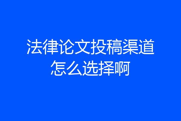 法律论文投稿渠道怎么选择啊