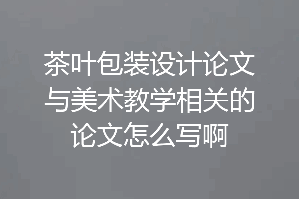 茶叶包装设计论文与美术教学相关的论文怎么写啊