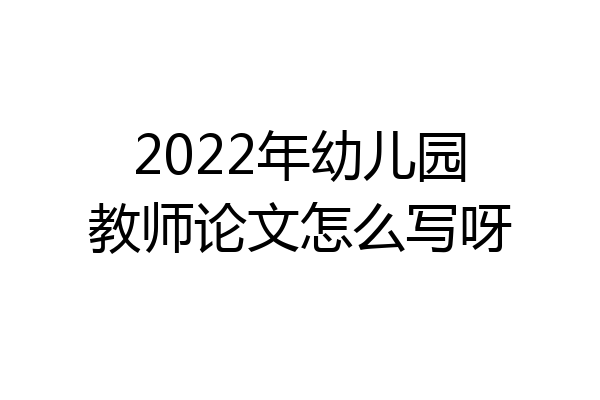 2022年幼儿园教师论文怎么写呀