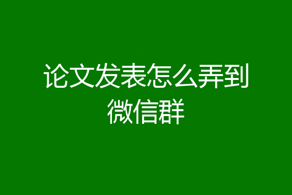 论文发表怎么弄到微信群