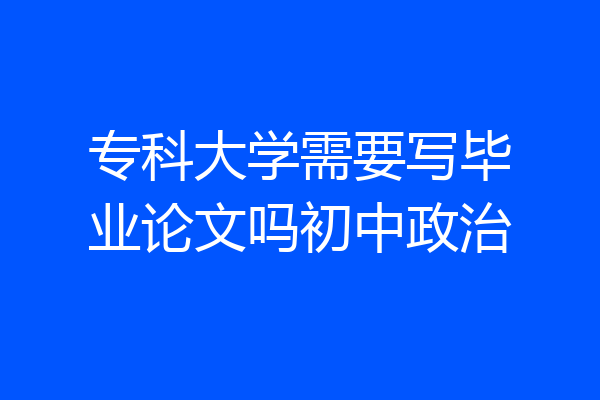 专科大学需要写毕业论文吗初中政治