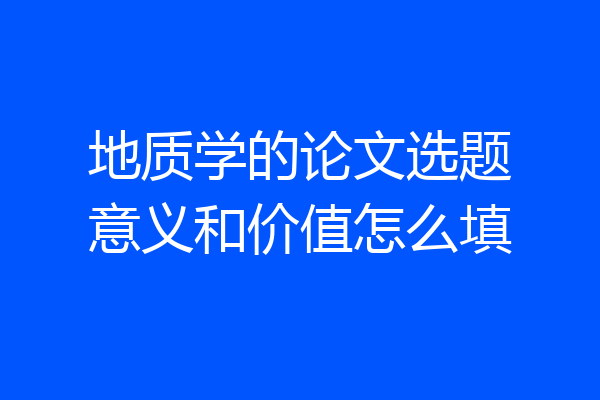地质学的论文选题意义和价值怎么填