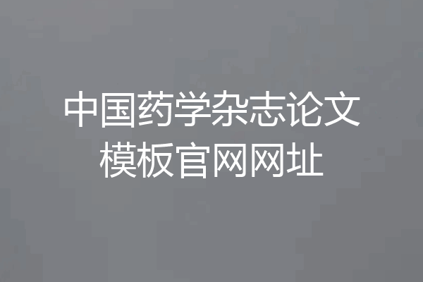 中国药学杂志论文模板官网网址