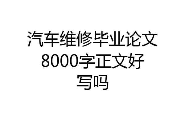 汽车维修毕业论文8000字正文好写吗