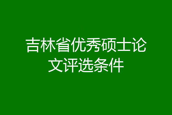 吉林省优秀硕士论文评选条件