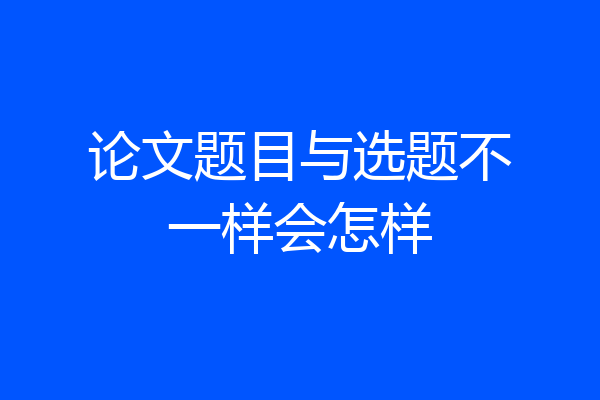 论文题目与选题不一样会怎样