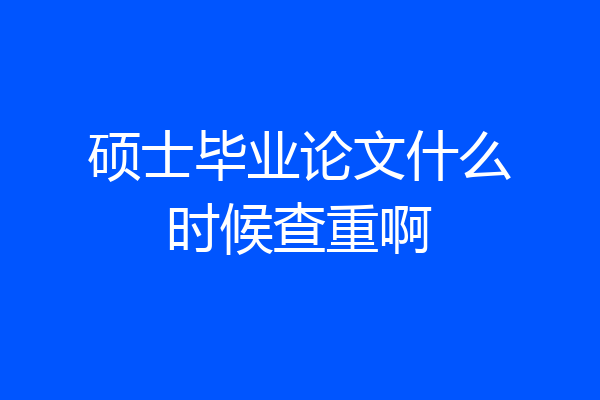 硕士毕业论文什么时候查重啊