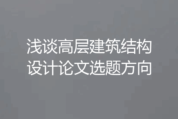 浅谈高层建筑结构设计论文选题方向