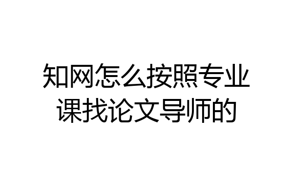 知网怎么按照专业课找论文导师的