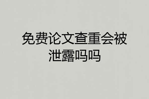 免费论文查重会被泄露吗吗