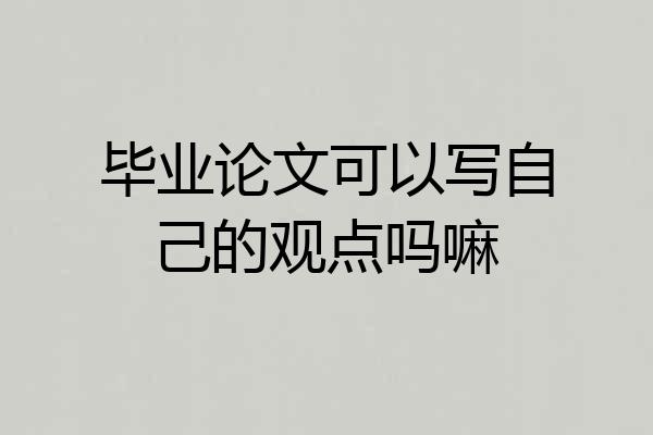 毕业论文可以写自己的观点吗嘛
