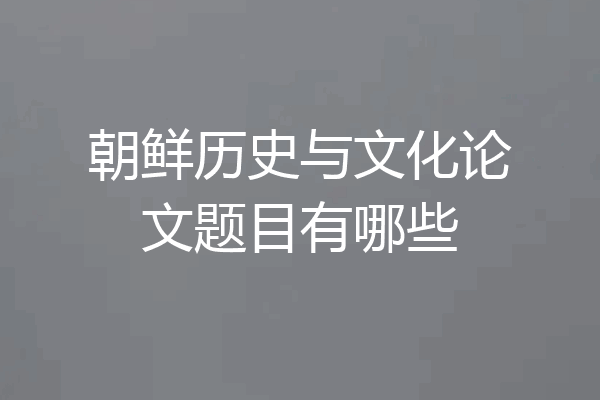 朝鲜历史与文化论文题目有哪些