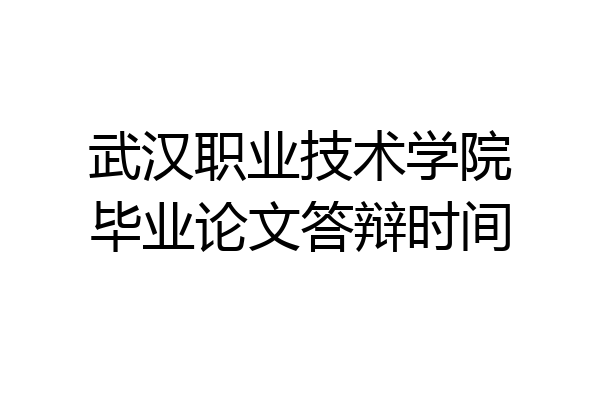 武汉职业技术学院毕业论文答辩时间