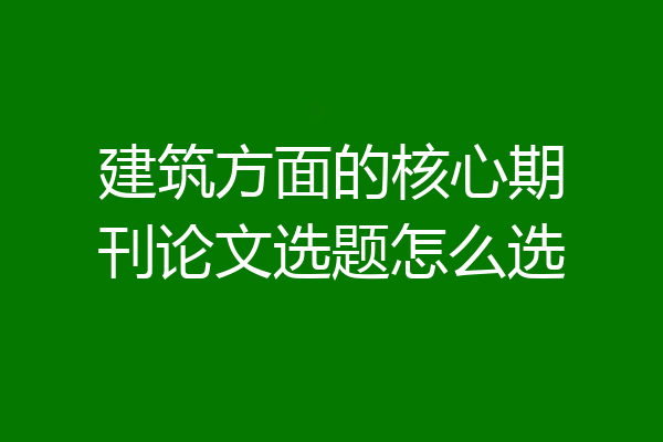建筑方面的核心期刊论文选题怎么选