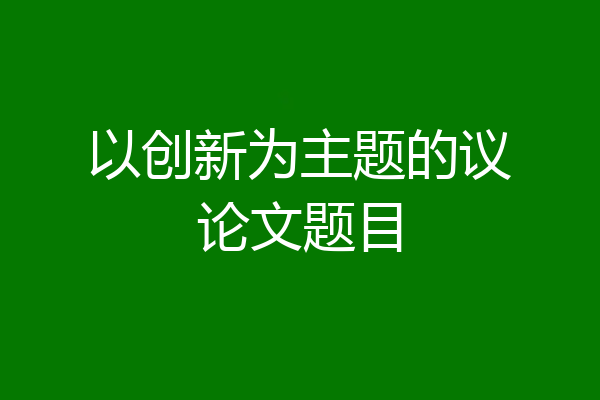 以创新为主题的议论文题目