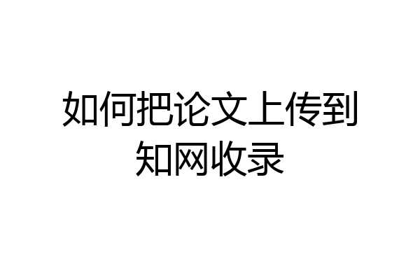如何把论文上传到知网收录